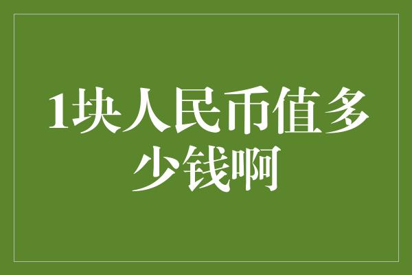 1块人民币值多少钱啊