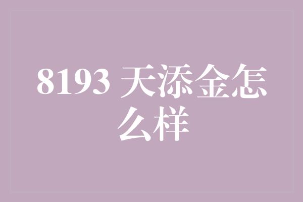 8193 天添金怎么样