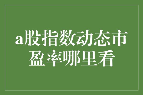 a股指数动态市盈率哪里看