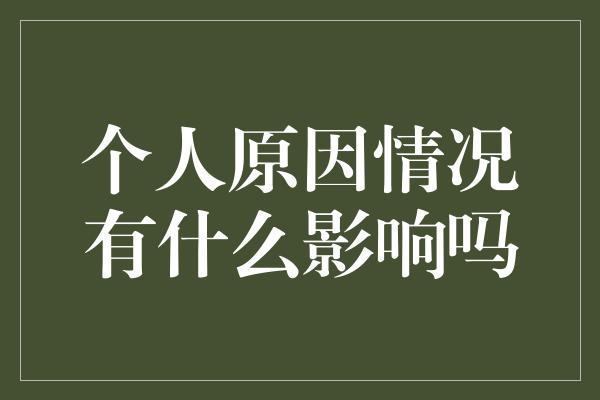 个人原因情况有什么影响吗