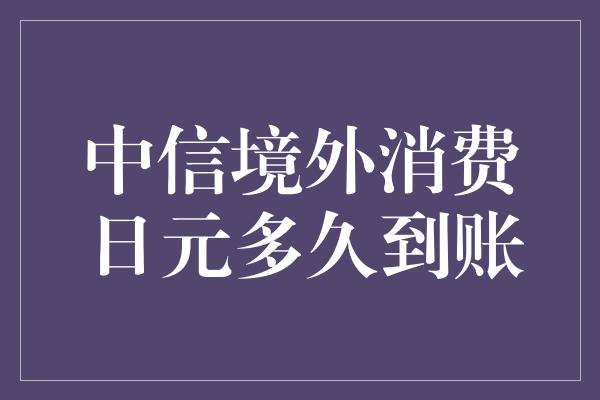 中信境外消费日元多久到账