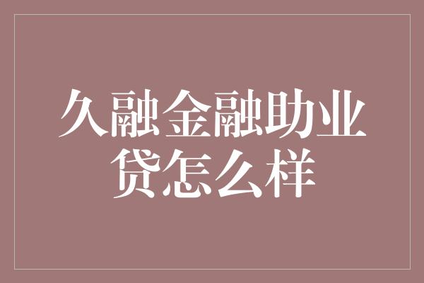 久融金融助业贷怎么样