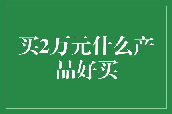 买2万元什么产品好买