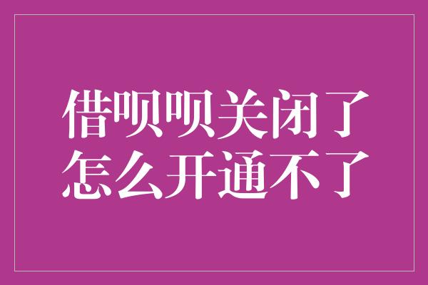 借呗呗关闭了怎么开通不了