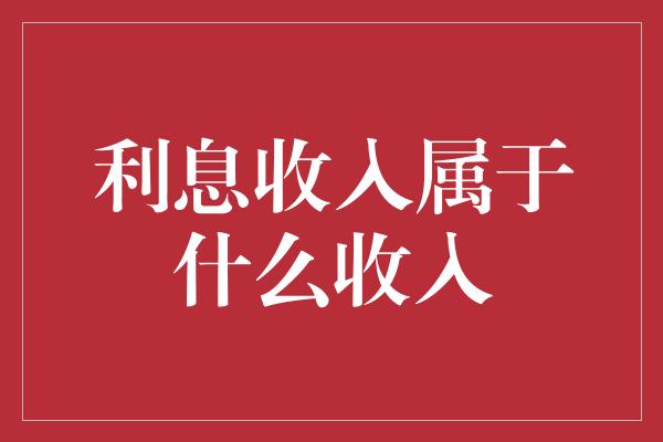 利息收入属于什么收入