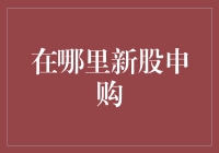 哪里新股申购？一招教你找对地方！