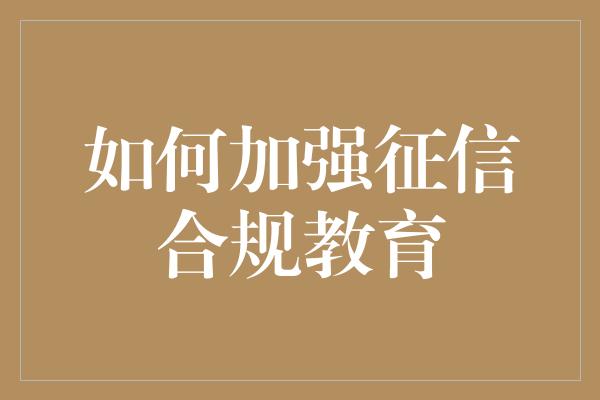 如何加强征信合规教育