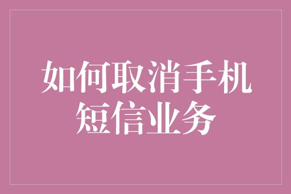 如何取消手机短信业务