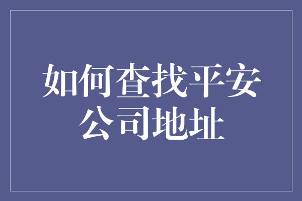 如何查找平安公司地址