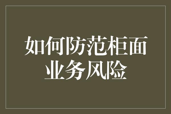 如何防范柜面业务风险