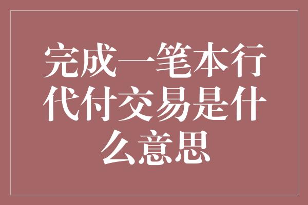 完成一笔本行代付交易是什么意思