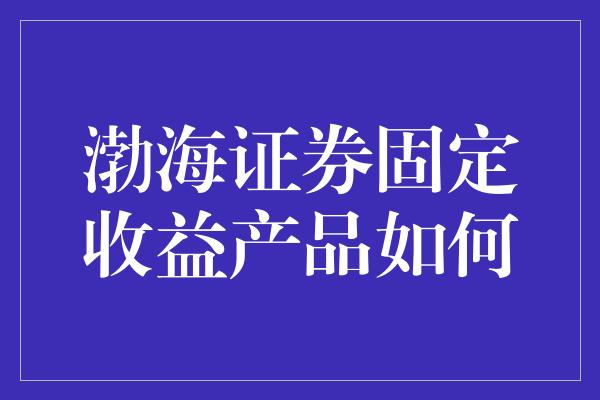 渤海证券固定收益产品如何