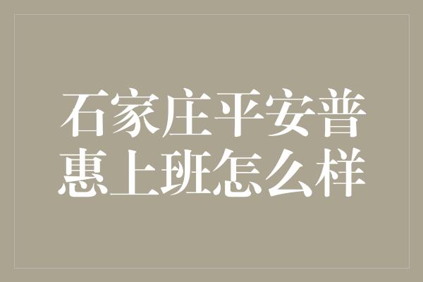 石家庄平安普惠上班怎么样