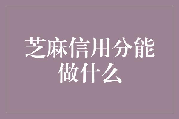 芝麻信用分能做什么