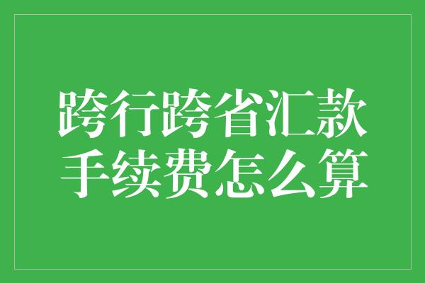 跨行跨省汇款手续费怎么算