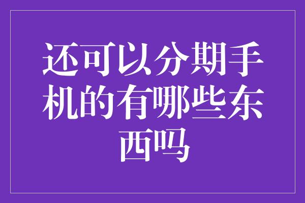 还可以分期手机的有哪些东西吗